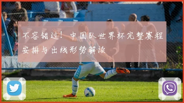 不容错过！中国队世界杯完整赛程安排与出线形势解读