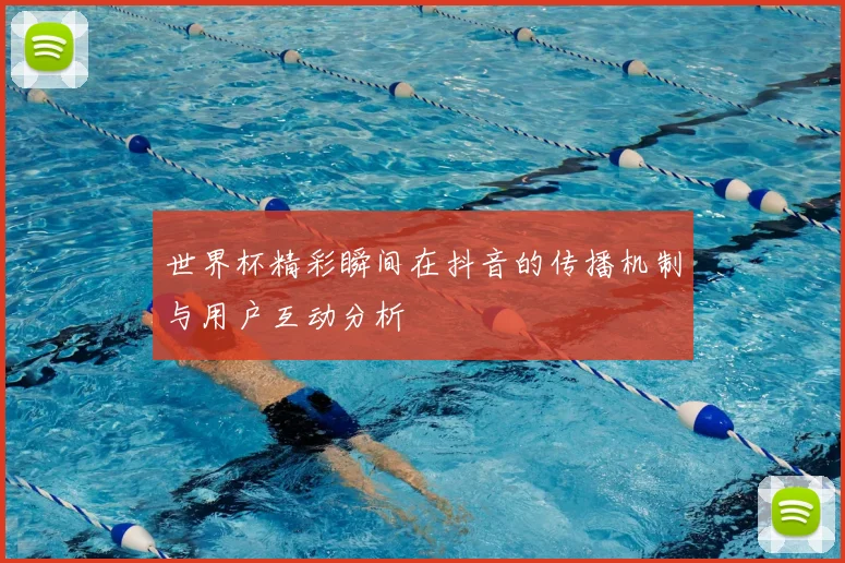 世界杯精彩瞬间在抖音的传播机制与用户互动分析
