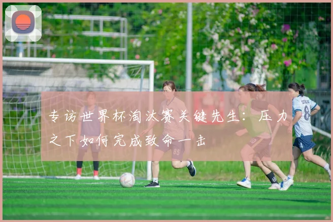 专访世界杯淘汰赛关键先生：压力之下如何完成致命一击