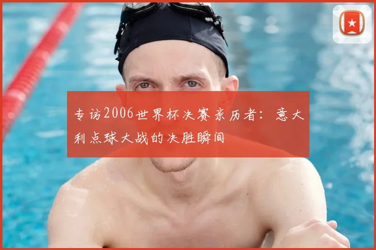专访2006世界杯决赛亲历者：意大利点球大战的决胜瞬间