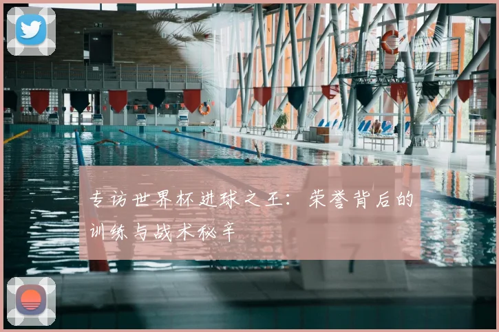 专访世界杯进球之王：荣誉背后的训练与战术秘辛