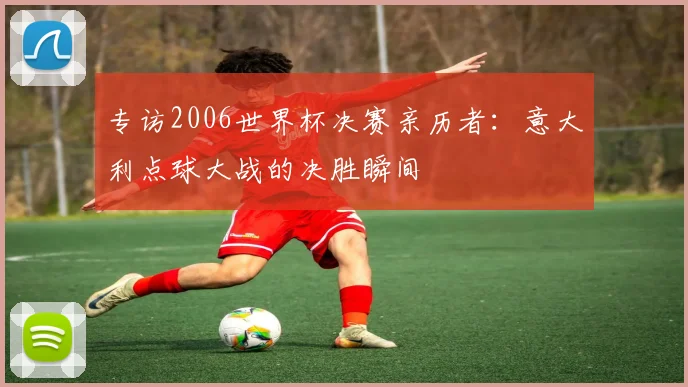 专访2006世界杯决赛亲历者：意大利点球大战的决胜瞬间
