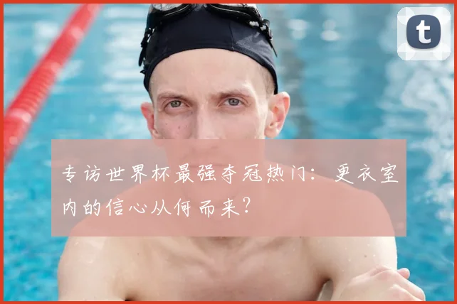 专访世界杯最强夺冠热门:更衣室内的信心从何而来?