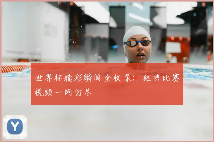 世界杯精彩瞬间全收录：经典比赛视频一网打尽