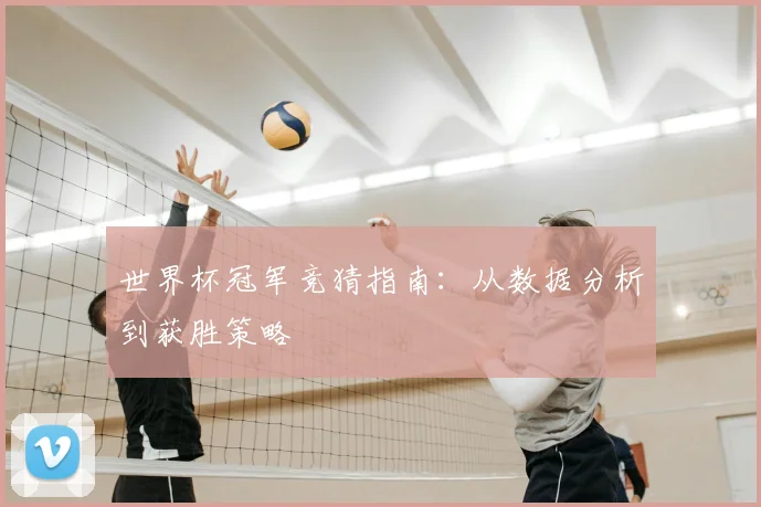 世界杯冠军竞猜指南:从数据分析到获胜策略