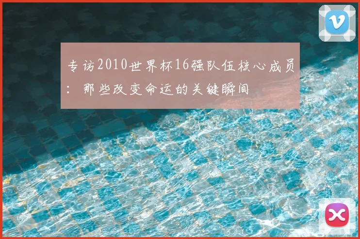专访2010世界杯16强队伍核心成员：那些改变命运的关键瞬间