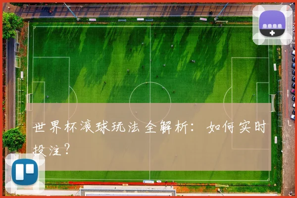 世界杯滚球玩法全解析:如何实时投注?