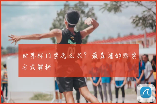 世界杯门票怎么买?最靠谱的购票方式解析