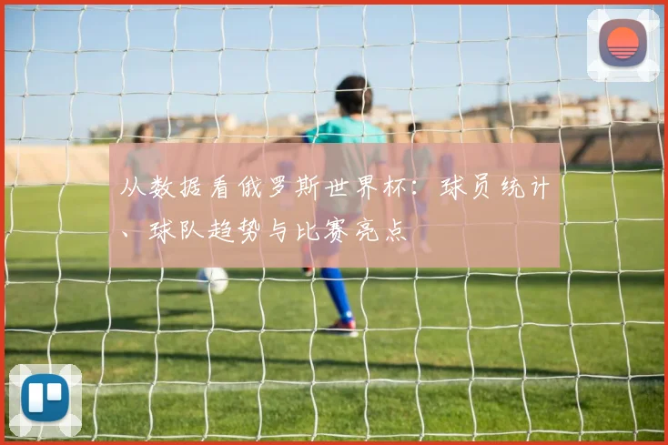从数据看俄罗斯世界杯：球员统计、球队趋势与比赛亮点