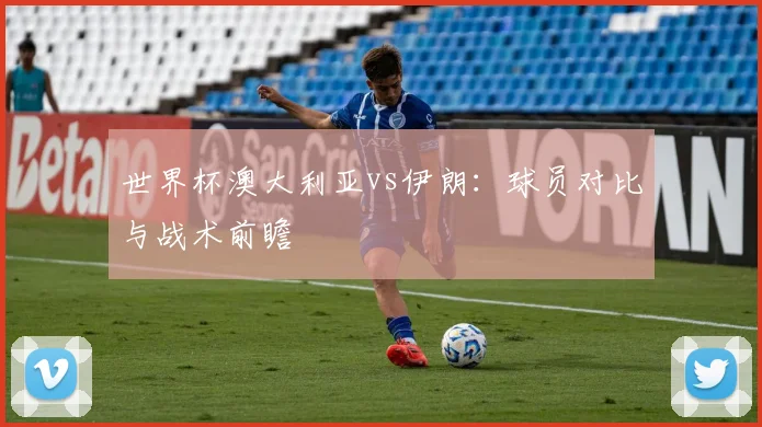世界杯澳大利亚vs伊朗:球员对比与战术前瞻
