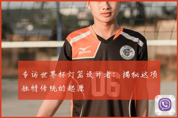 专访世界杯灯笼设计者:揭秘这项独特传统的起源
