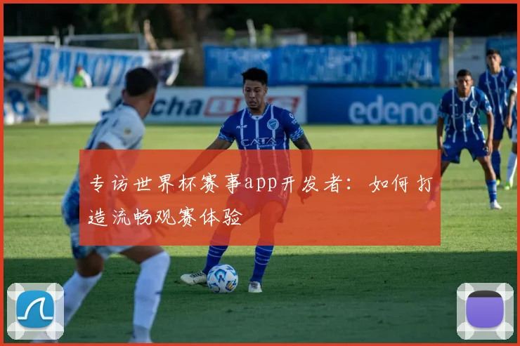 专访世界杯赛事app开发者:如何打造流畅观赛体验