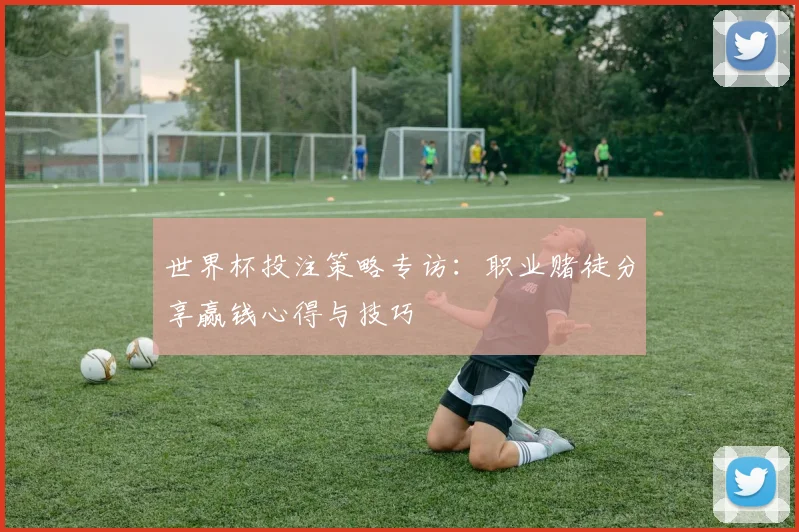 世界杯投注策略专访：职业赌徒分享赢钱心得与技巧