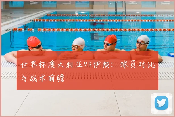 世界杯澳大利亚vs伊朗:球员对比与战术前瞻