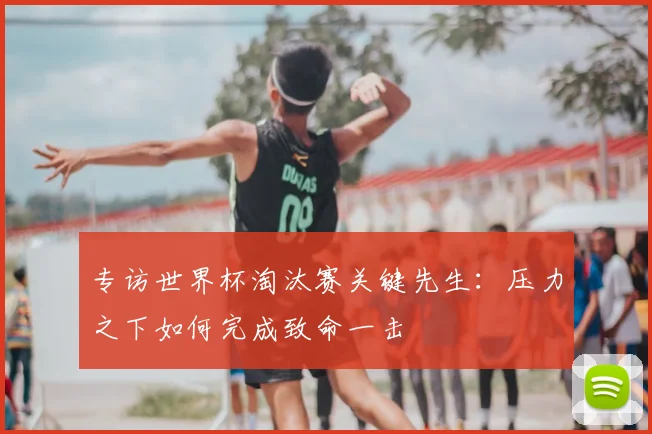 专访世界杯淘汰赛关键先生：压力之下如何完成致命一击