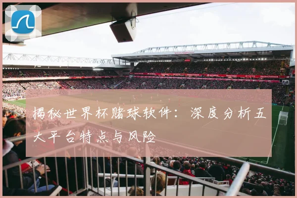 揭秘世界杯赌球软件：深度分析五大平台特点与风险