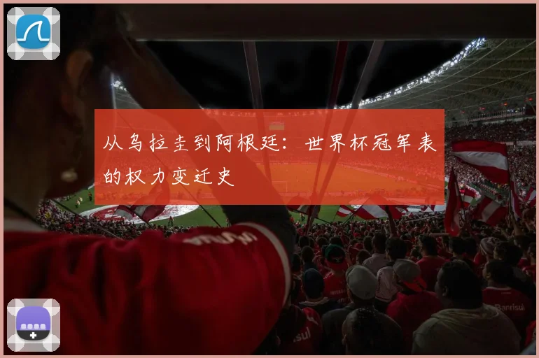 从乌拉圭到阿根廷：世界杯冠军表的权力变迁史