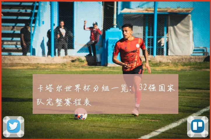 卡塔尔世界杯分组一览：32强国家队完整赛程表