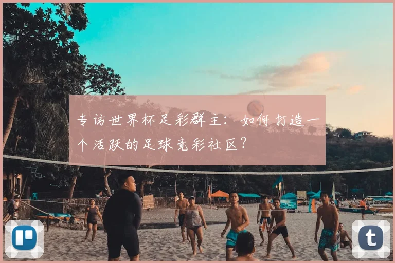 专访世界杯足彩群主：如何打造一个活跃的足球竞彩社区？