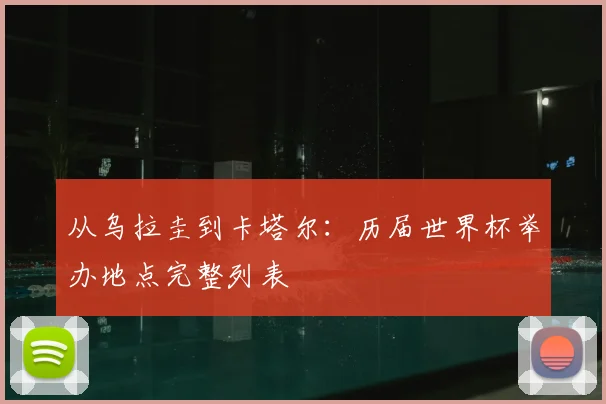 从乌拉圭到卡塔尔：历届世界杯举办地点完整列表