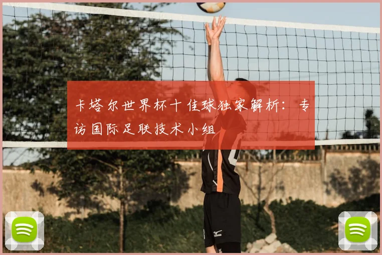 卡塔尔世界杯十佳球独家解析：专访国际足联技术小组
