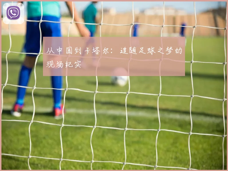 从中国到卡塔尔：追随足球之梦的现场纪实