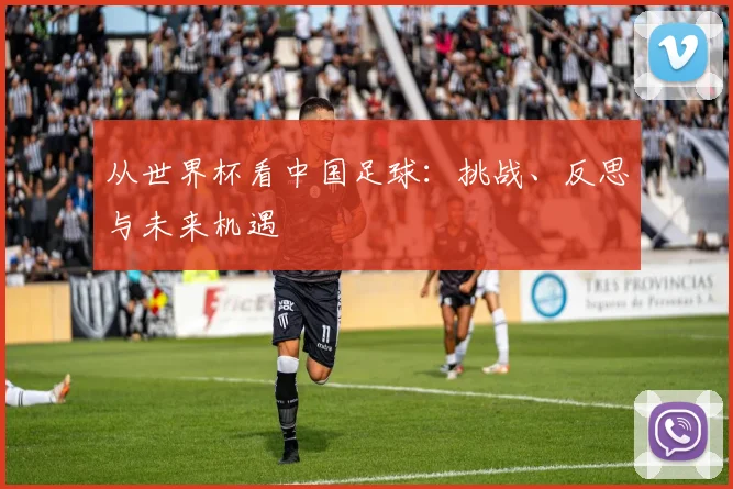 从世界杯看中国足球：挑战、反思与未来机遇