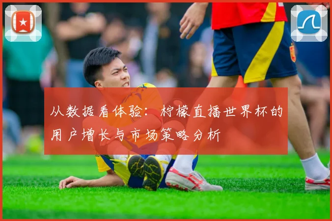 从数据看体验:柠檬直播世界杯的用户增长与市场策略分析