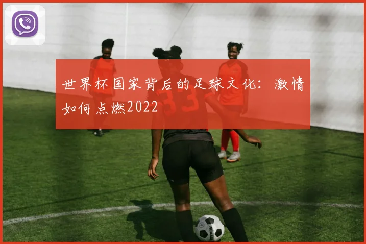 世界杯国家背后的足球文化：激情如何点燃2022