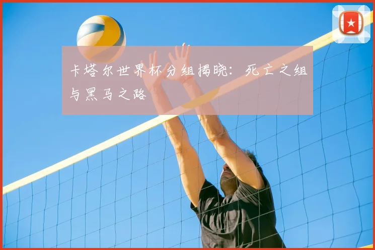 卡塔尔世界杯分组揭晓：死亡之组与黑马之路