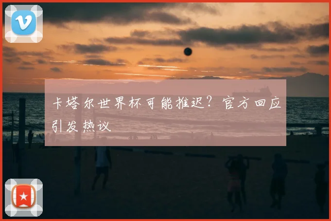 卡塔尔世界杯可能推迟？官方回应引发热议
