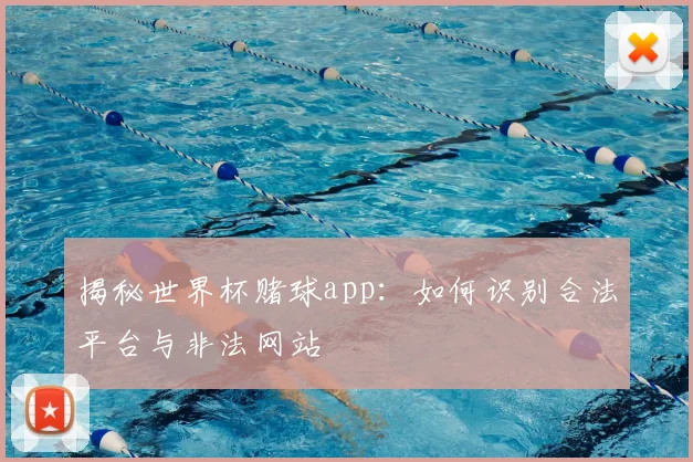 揭秘世界杯赌球app:如何识别合法平台与非法网站