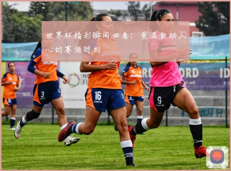世界杯精彩瞬间回看：重温激动人心的赛场时刻