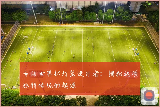 专访世界杯灯笼设计者:揭秘这项独特传统的起源