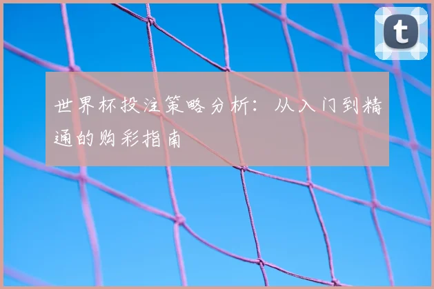 世界杯投注策略分析：从入门到精通的购彩指南