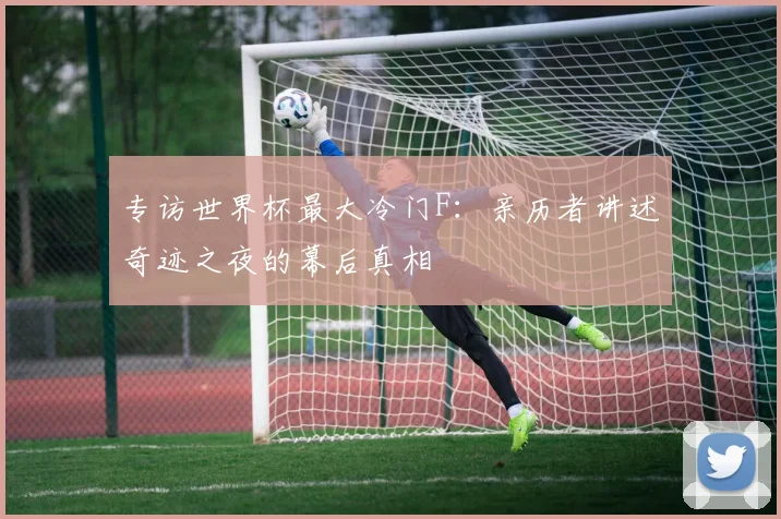 专访世界杯最大冷门F：亲历者讲述奇迹之夜的幕后真相