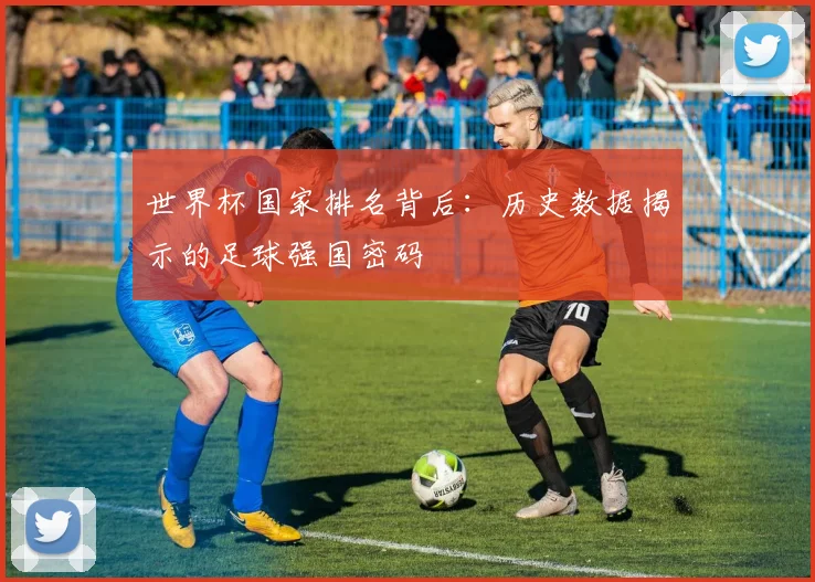 世界杯国家排名背后：历史数据揭示的足球强国密码