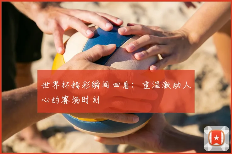 世界杯精彩瞬间回看：重温激动人心的赛场时刻