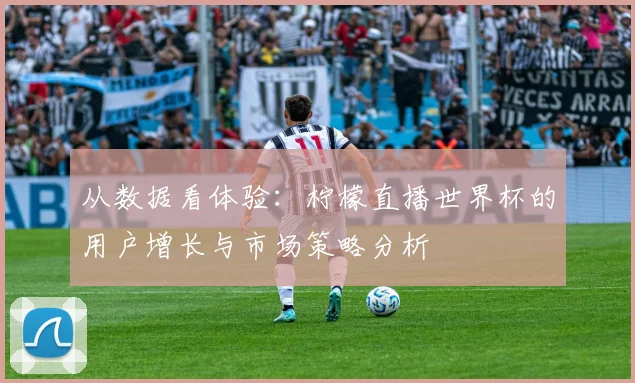 从数据看体验:柠檬直播世界杯的用户增长与市场策略分析