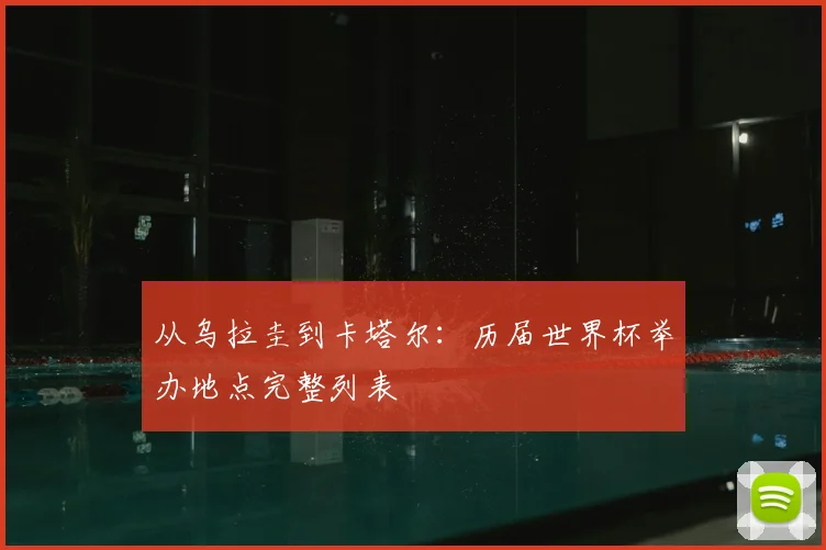 从乌拉圭到卡塔尔：历届世界杯举办地点完整列表