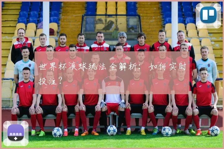 世界杯滚球玩法全解析:如何实时投注?