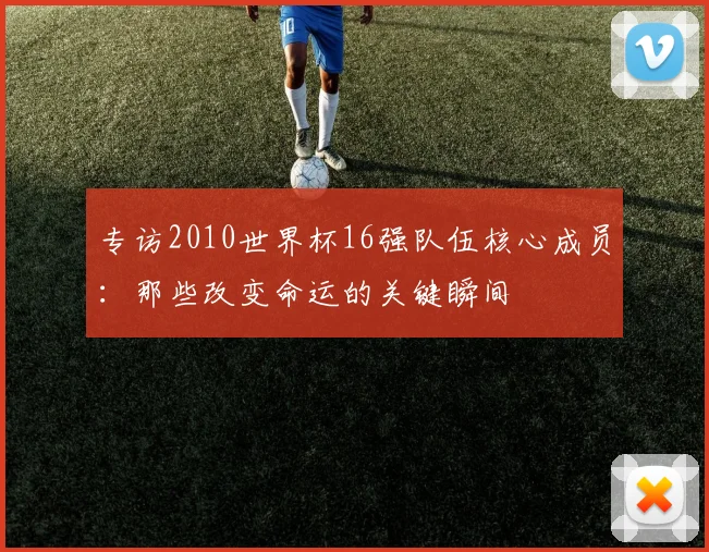 专访2010世界杯16强队伍核心成员：那些改变命运的关键瞬间