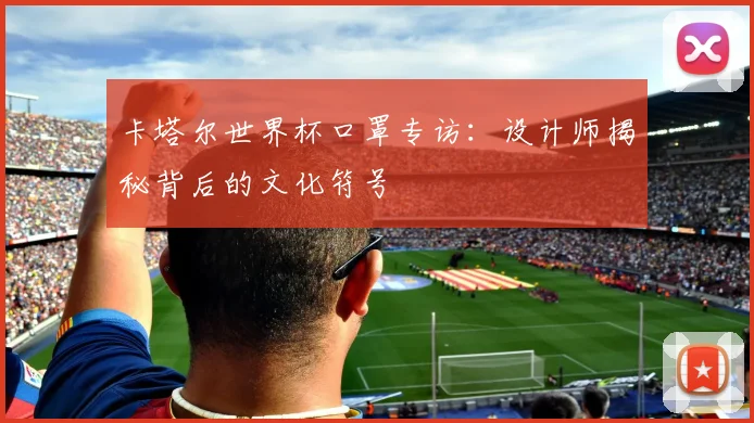 卡塔尔世界杯口罩专访：设计师揭秘背后的文化符号