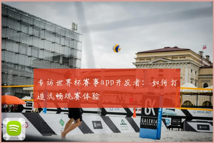 专访世界杯赛事app开发者:如何打造流畅观赛体验