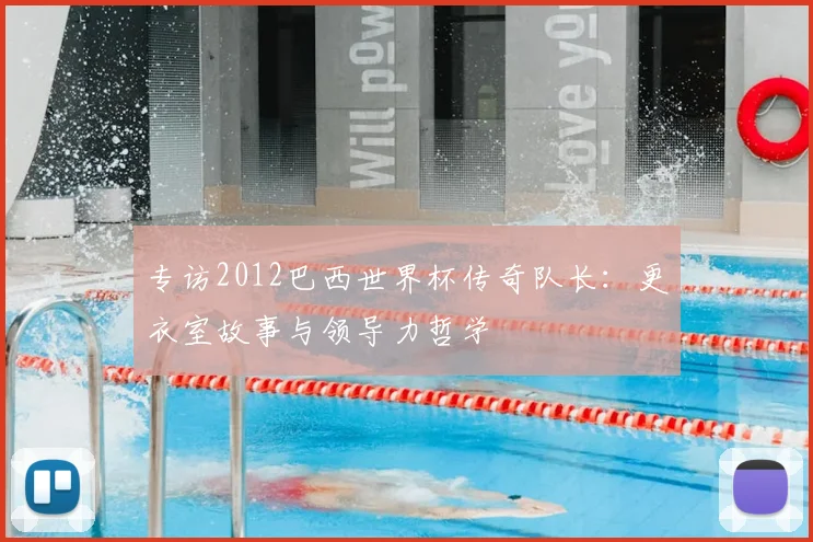 专访2012巴西世界杯传奇队长:更衣室故事与领导力哲学