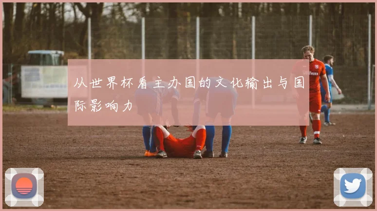 从世界杯看主办国的文化输出与国际影响力