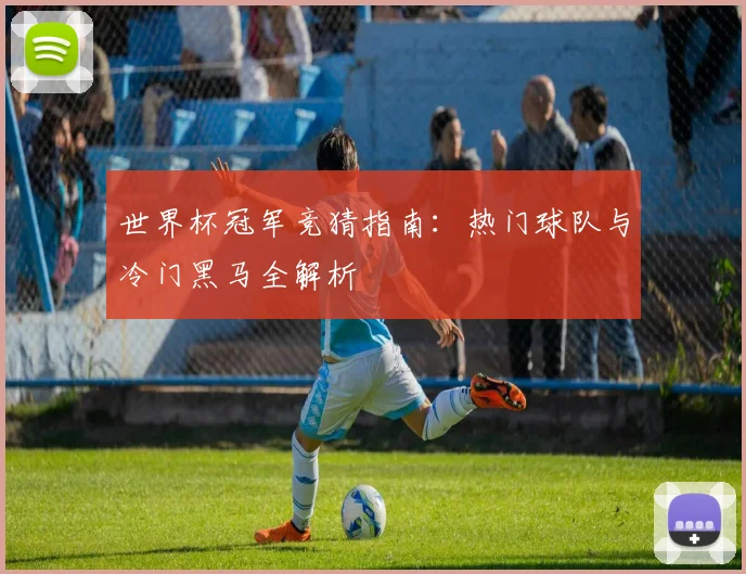 世界杯冠军竞猜指南:热门球队与冷门黑马全解析