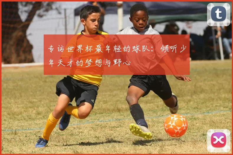 专访世界杯最年轻的球队:倾听少年天才的梦想与野心
