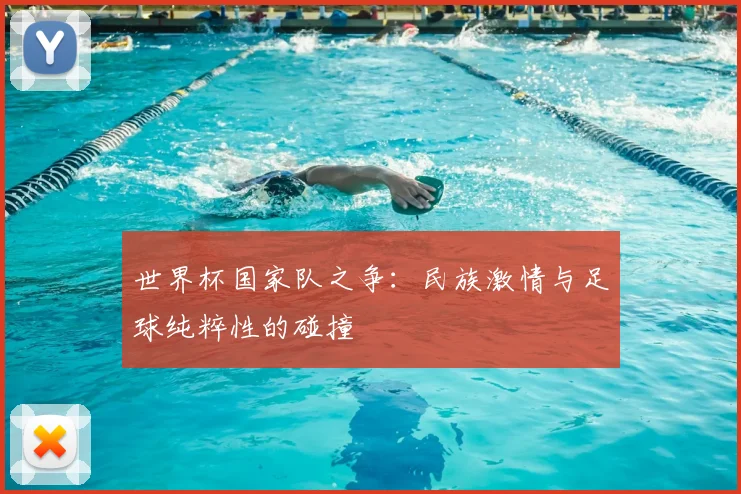 世界杯国家队之争:民族激情与足球纯粹性的碰撞