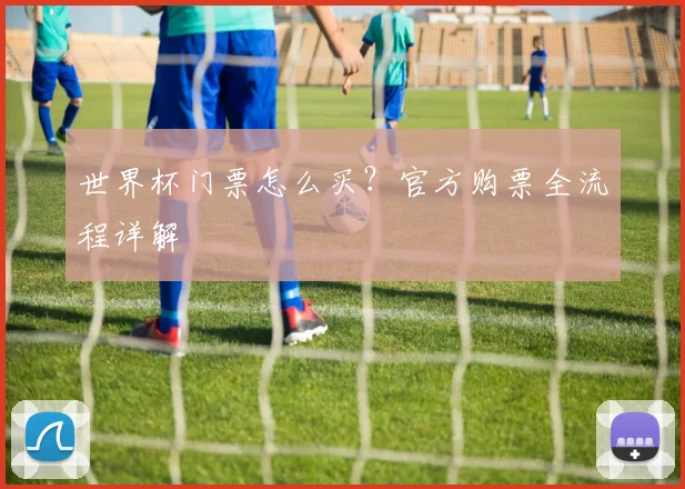 世界杯门票怎么买?官方购票全流程详解